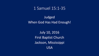 1 Samuel 15:1-35
Judged
When God Has Had Enough!
July 10, 2016
First Baptist Church
Jackson, Mississippi
USA
 
