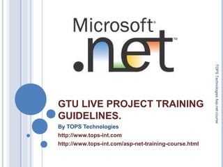 GTU LIVE PROJECT TRAINING
GUIDELINES.
By TOPS Technologies
http://www.tops-int.com
http://www.tops-int.com/asp-net-training-course.html
TOPSTechnologiesAsp.netcourse
 