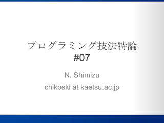 プログラミング技法特論#07 N. Shimizu chikoski at kaetsu.ac.jp 