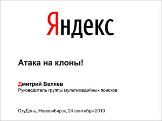 СтуДень, Новосибирск, 24 сентября 2010
Атака на клоны!
Дмитрий Беляев
Руководитель группы мультимедийных поисков
 