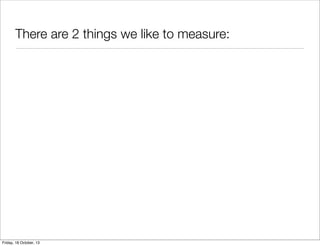 There are 2 things we like to measure:

Friday, 18 October, 13

 