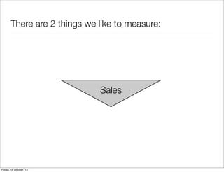 There are 2 things we like to measure:

Sales

Friday, 18 October, 13

 