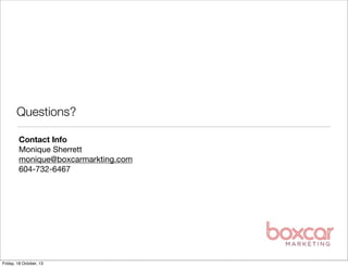 Questions?
Contact Info
Monique Sherrett
monique@boxcarmarkting.com
604-732-6467

Friday, 18 October, 13

 