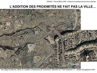 ENSAG - Pierre BELLI-RIZ - Histoire et analyse des formes urbaines
L’ADDITION DES PROXIMITÉS NE FAIT PAS LA VILLE…
San Diego (Californie, USA), le « sprawl » (l’expansion de la banlieue): désordre ou « new urbanism »?… photos GoogleEarth 2007
 