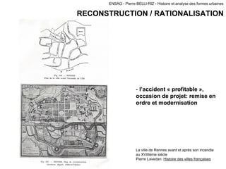 ENSAG - Pierre BELLI-RIZ - Histoire et analyse des formes urbaines
RECONSTRUCTION / RATIONALISATION
- l’accident « profitable »,
occasion de projet: remise en
ordre et modernisation
La ville de Rennes avant et après son incendie
au XVIIIème siècle
Pierre Lavedan: Histoire des villes françaises
 