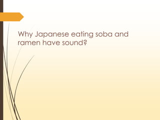 Why Japanese eating soba and
ramen have sound?
 