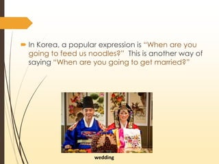 ? In Korea, a popular expression is DWhen are you
going to feed us noodles? This is another way of
saying DWhen are you going to get married?
wedding
 