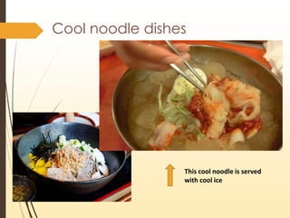 Cool noodle dishes
This cool noodle is served
with cool ice
 