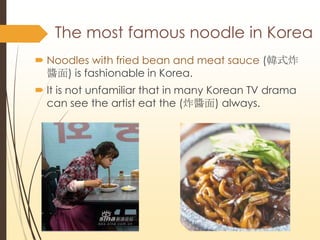 The most famous noodle in Korea
? Noodles with fried bean and meat sauce (nʽը
u) is fashionable in Korea.
? It is not unfamiliar that in many Korean TV drama
can see the artist eat the (ըu) always.
 