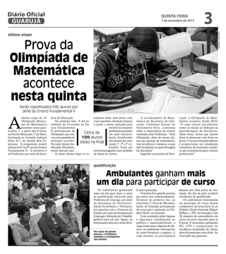 Diário Oficial
GUARUJÁ

quinta-feira

7 de novembro de 2013

3
Fotos Pedro Rezende

última etapa

Prova da
Olimpíada de
Matemática
acontece
nesta quinta
Serão classificados três alunos por
série do Ensino Fundamental II

A

última etapa da IV
Olimpíada Municipal de Matemática
acontece nesta quinta-feira, 7, a partir das 8 horas,
na Escola Municipal 1º de Maio,
localizada na Avenida Adriano
Dias, 611, no Jardim Boa Esperança. A competição reunirá
alunos do 6º ao 9º ano do Ensino
Fundamental II. A iniciativa é
da Prefeitura, por meio da Secre-

taria de Educação.
tudantes farão uma prova com
Na primeira fase, 9 mil es- cinco questões, devendo mostrar
tudantes de 14 escolas do En- o passo a passo aplicado para
sino Fundamental
resolver as situações
II participaram da
problemas presentes
Cerca de
Olimpíada, que conem cada exercício.
tou com questões de
Serão classificados
100 alunos
múltipla escolha.
estão na final três alunos por ano,
No total, foram classendo 1º, 2º e 3º cosificados 104 alunos,
locados. Cada um
sendo dois por ano.
será homenageado com medalha
Já nesta última etapa os es- de honra ao mérito.

A coordenadora de Matemática da Secretaria de Educação, Umbelina Dantas do
Nascimento Silva, comentou
sobre a importância do evento
realizado pela Prefeitura. “Esta
Olimpíada, além de reunir alunos que gostam de matemática,
visa reconhecer e destacar os que
têm facilidade na aprendizagem
da disciplina”.
Segundo a secretária de Edu-

cação, a Olimpíada de Matemática acontece desde 2010.
“A cada edição percebemos
como os alunos se dedicam na
aprendizagem da disciplina.
Além disso, vemos que muitos
deles se destacam com êxito na
prova. O nosso principal objetivo
é proporcionar aos estudantes
momentos de formação científica que os preparem para o futuro
profissional”.

qualificação

Ambulantes ganham mais
um dia para participar de curso
Os ambulantes ganharam
mais um dia para fazer o curso
de qualificação oferecido pela
Prefeitura de Guarujá, por meio
da Secretaria de Desenvolvimento Econômico e Portuário,
em parceria com o Governo do
Estado, por meio da Secretaria do
Emprego e Relações do Trabalho
ganhou mais um dia. Agora, os
interessados têm até a sexta-feira,
Por causa da grande
procura, a Prefeitura
estendeu o cronograma
até amanhã

8, para participar.
O motivo foi a grande procura
por parte dos empreendedores.
Somente no primeiro dia, na
terça-feira, 5, cerca de 100 ambulantes de Guarujá participaram
do curso que é realizado no Delphin Hotel, na Enseada.
Com conteúdo sobre higiene
e segurança, atendimento ao
público e sustentabilidade, a
capacitação tem o objetivo de oferecer ao ambulante informações
de como fortalecer o negócio. A
cada assunto, os participantes

passam por uma prova de avaliação. No fim da aula, recebem
certificado de qualificação.
Os ambulantes interessados
em participar do curso devem
comparecer até sexta-feira, 8, ao
Delphin Hotel (Avenida Miguel
Stéfano, 1.295, na Enseada), com
30 minutos de antecedência do
início do curso marcado para as
8 horas. É necessário apresentar
RG, CPF e comprovante de
residência atualizado do titular,
além do preencher uma ficha. As
inscrições são gratuitas.

 