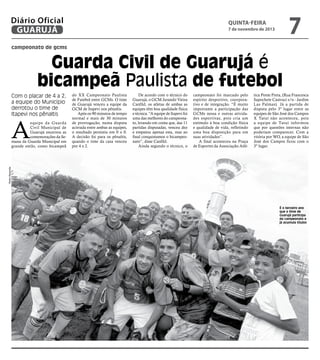 Diário Oficial
GUARUJÁ

7

quinta-feira

7 de novembro de 2013

campeonato de gcms

Guarda Civil de Guarujá é
bicampeã Paulista de futebol
Com o placar de 4 a 2,
a equipe do Município
derrotou o time de
Itapevi nos pênaltis

A

De acordo com o técnico do
Guarujá, o GCM Jurandir Vieira
Canfild, os atletas de ambas as
equipes têm boa qualidade física
e técnica. “A equipe de Itapevi foi
uma das melhores do campeonato, levando em conta que, das 11
partidas disputadas, venceu dez
e empatou apenas esta, mas ao
final conquistamos o bicampeonato”, disse Canfild.
Ainda segundo o técnico, o

campeonato foi marcado pelo
espírito desportivo, coorporativo e de integração. “É muito
importante a participação das
GCMs nessa e outras atividades esportivas, pois cria um
estímulo à boa condição física
e qualidade de vida, refletindo
uma boa disposição para em
suas atividades”.
A final aconteceu na Praça
de Esportes da Associação Atlé-

tica Ponte Preta, (Rua Francesca
Sapochete Castruci s/n - Jardim
Las Palmas). Já a partida de
disputa pelo 3º lugar entre as
equipes de São José dos Campos
X Tatuí não aconteceu, pois
a equipe de Tatuí informou
que por questões internas não
poderiam comparecer. Com a
vitória por WO, a equipe de São
José dos Campos ficou com o
3º lugar.

Pedro Rezende

equipe da Guarda
Civil Municipal de
Guarujá encerrou as
comemorações da Semana da Guarda Municipal em
grande estilo, como bicampeã

do XX Campeonato Paulista
de Futebol entre GCMs. O time
de Guarujá venceu a equipe da
GCM de Itapevi nos pênaltis.
Após os 90 minutos de tempo
normal e mais de 30 minutos
de prorrogação, numa disputa
acirrada entre ambas as equipes,
o resultado persistiu em 0 x 0.
A decisão foi para os pênaltis,
quando o time da casa venceu
por 4 x 2.

É o terceiro ano
que o time de
Guarujá participa
do campeonato e
já acumula títulos

 