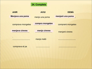 AHIR  AVUI  DEMÀ ...............................  menjo una poma  ................................ comprava mongetes  ...............................  compraré mongetes ..............................  ..............................  menjaré cireres . ...............................  menjo meló  ............................... comprava el pa  ........................  ............................... 24. Completa Menjava una poma menjaré una poma compro mongetes menjava cireres menjo cireres 
