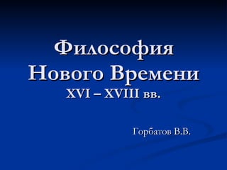 Философия Нового Времени  XVI – XVIII  вв. Горбатов В.В. 