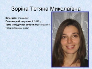 Зоріна Тетяна Миколаївна
Категорія: спеціаліст
Початок роботи у школі: 2010 р.
Тема методичної роботи: Нестандартні
уроки іноземної мови”
 