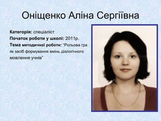 Оніщенко Аліна Сергіївна
Категорія: спеціаліст
Початок роботи у школі: 2011р.
Тема методичної роботи: “Рольова гра
як засіб формування вмінь діалогічного
мовлення учнів”
 