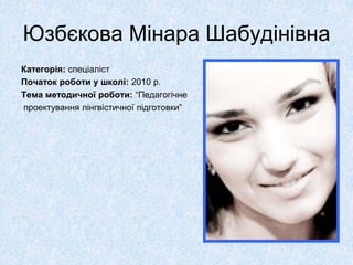 Юзбєкова Мінара Шабудінівна
Категорія: спеціаліст
Початок роботи у школі: 2010 р.
Тема методичної роботи: “Педагогічне
проектування лінгвістичної підготовки”
 