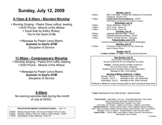 Sunday, July 12, 2009                                                                       Monday, July 13
                                                                        4:00pm             Men’s Golf Night - Contact Don Wallace for Course Site
                                                                                           Telephone: 503 657-4221
   8:15am & 9:45am - Blended Worship                                    7:00pm             Crystal Iijima Evening Meeting - OCHP*
                                                                                           (Information & prayer time for ministry in Israel)
                                                                                                  Wednesday, July 15
  Worship Singing - Pastor Dave LeRud, leading                         7:00pm           Prayer Gathering - Room C6
       DVD Promo: Miracle of the Widow                                 7:00pm
                                                                        7:00pm
                                                                                         JR HI Youth - Room C7
                                                                                         SR HI Youth - Room D5
          Vocal Solo by Kathy Rickey:                                                             Thursday, July 16
                                                                        6:00pm           Celebrate Recovery Meal - OCHP*
             You’re the Heart of Me                                     7:00pm           Celebrate Recovery Meeting - OCHP*
                                                                        7:00pm           The Inn Worship Service - Sanctuary
                                                                                               Friday-Sunday, July 17-19
            Message by Pastor Leroy Myers:                                          Common Ground Cruisers Trip to Colbert Washington
               Summer in God’s GYM                                                                  Saturday, July 18
                                                                        11:00am          Primetimer’s leave OCEC for Fort Vancouver
                 Discipline of Service                                                   and a Chicken Picnic.
                                                                                                     Sunday, July 19
                                                                                    8:30am, 9:45am, 11:15am - Morning Worship Services

     11:00am - Contemporary Worship                                                                Next Sunday, July 19
                                                                                               This Sunday is the start of the
   Worship Singing - Pastor Erin Loftis, leading                                      Annual Conference for our Evangelical Churches.
       DVD Promo: Miracle of the Widow                                                 6:00pm - Evening Service at Millen Auditorium
                                                                                             18121 SE River Road - Milwaukie
                                                                                      (located just off of Jennings Avenue / McLoughlin Blvd)
            Message by Pastor Leroy Myers:                                                      Message by Rev. Chris Neilson
                                                                                         Services at Millen Auditorium - 7:00pm
               Summer in God’s GYM                                                  Monday, July 20       Message by Rev. Jon Strutz
                 Discipline of Service                                              Tuesday, July 21      Message by Rev. John Breitmeier
                                                                                    Wednesday, July 22 Message by Rev. Brian Eckhardt
                                                                        Childcare is offered for nursery through grade six each evening at Grace Knoll.




                               6:00pm                                   * Oregon City House of Prayer (916 Linn Ave ~ north of church)
     No evening services held during the month
                of July at OCEC.                                           Pastoral Staff— Lead Pastor, Tom Hurt; Music/Worship/Prayer, Dave LeRud;
                                                                                         Small Groups/Next Generation, Andrew Anderson;
                                                                                          Student Ministries/Church Outreach, Erin Loftis;
                                                                             Junior High, Josh Shelton; Children, Sue Burson; Visitation, Leroy Myers
                                                                          Ministry Directors— Nursery, Marilyn Brown*; Early Childhood, Brenda Heinsoo;
         They all joined together constantly in prayer... Acts 1:14     SWAT (Wed. Evenings), Raelene Gilmore; Women, Sandy Richter; Men, Don Wallace*
                                                                              Marriage, Tom & Liz Dressel*; Primetimers(55+), Allen & Eleanor Odell*
6:00AM   Monday through Friday: OC House of Prayer* (916 Linn Ave)        Support Staff— Church Office: Leah Bellamy, Esther Entenman, Kay Neumann;
8:00AM   Mondays: Moms in Touch for mothers of adult children - OCHP*                                  Maintenance: Jerry Wheeler
7:00PM   Wednesdays: Prayer Gathering - Room C6                                                                                                   * Volunteer
 