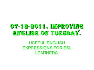 07-12-2011. IMPROVING ENGLISH ON TUESDAY. USEFUL ENGLISH EXPRESSIONS FOR ESL LEARNERS. 