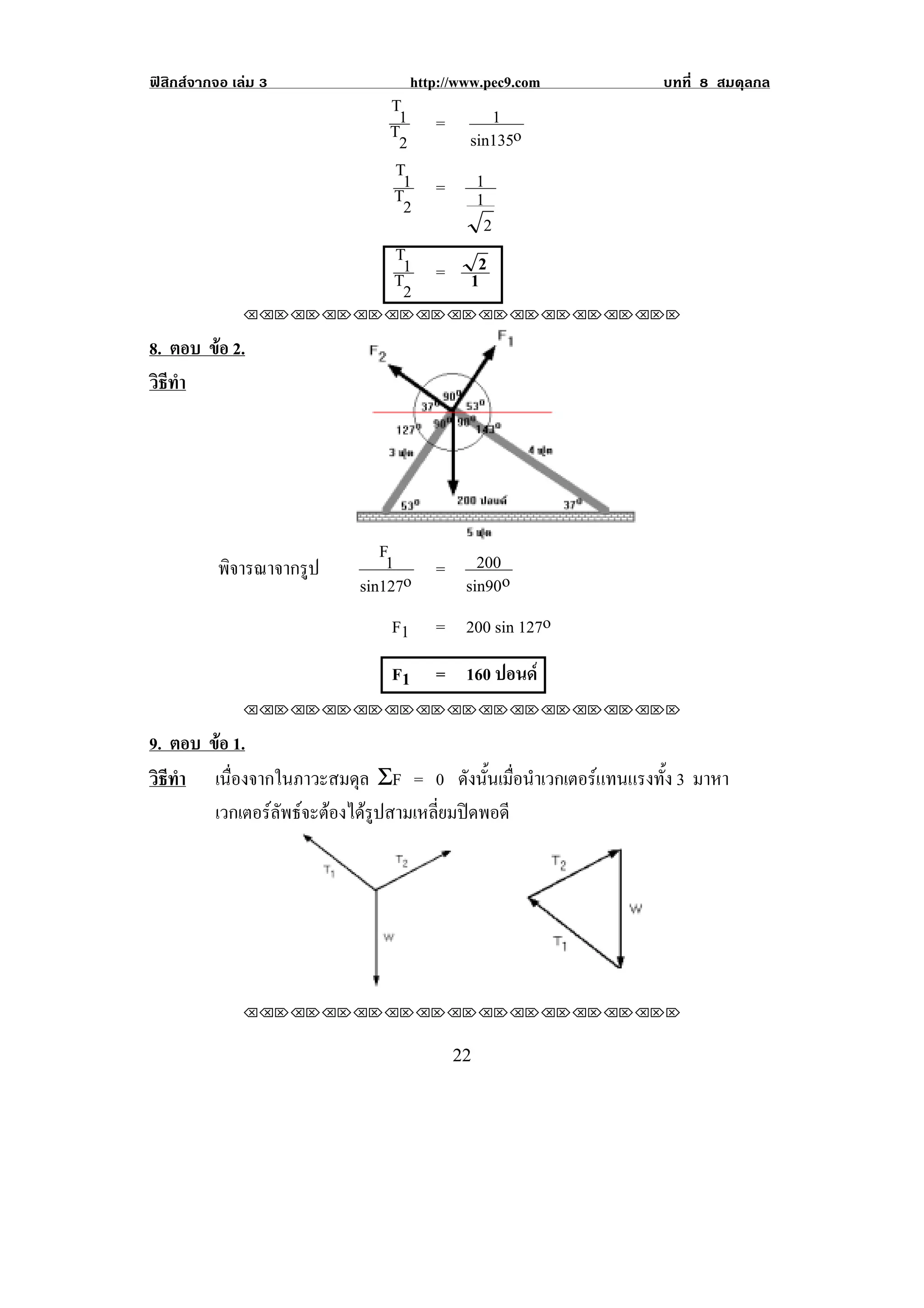 ฟสิกสจากจอ เลม 3                http://www.pec9.com           บทที่ 8 สมดุลกล
                              T1               1
                              T2      =
                                            sin135o
                              T1                1
                              T2 =              1
                                                 2
                              T1             2
                              T2 =          1
!

               !!"!"!"!"!"!"!"!"!"!"!"!"!""

8. ตอบ ขอ 2.
        
วธทา
 ิี ํ




                              F1       200
           พิจารณาจากรูป         o = sin90o
                           sin127
                              F1      = 200 sin 127o
                              F1      = 160 ปอนด
               !!"!"!"!"!"!"!"!"!"!"!"!"!""

9. ตอบ ขอ 1.
         
วธทา ! เนื่องจากในภาวะสมดุล ΣF = 0 ดังนันเมือนําเวกเตอรแทนแรงทัง 3 มาหา
 ิี ํ                                   ้ ่                     ้
        เวกเตอรลพธจะตองไดรปสามเหลยมปดพอดี
                ั   ู        ่ี 




                                                             !

               !!"!"!"!"!"!"!"!"!"!"!"!"!""
!




!                                         ##!
 