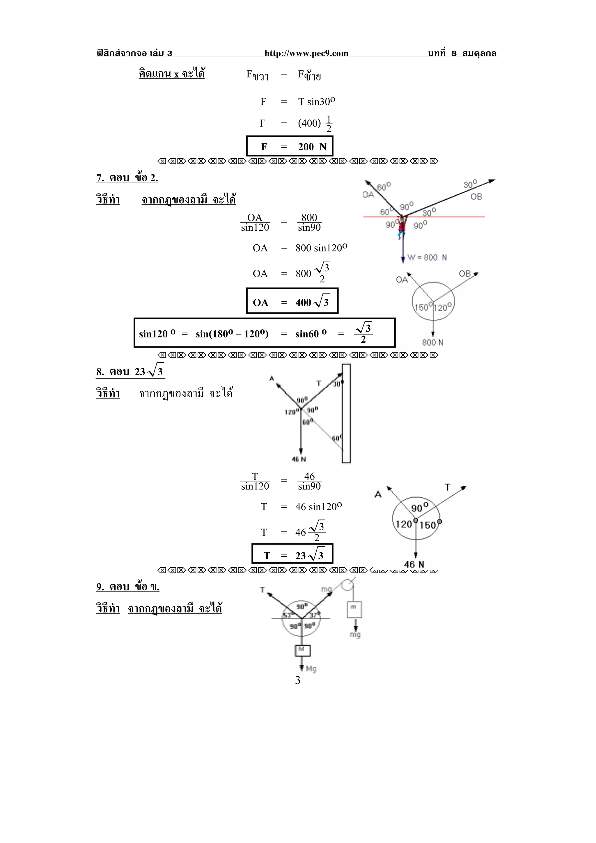 ฟสิกสจากจอ เลม 3              http://www.pec9.com            บทที่ 8 สมดุลกล
          คิดแกน x จะได      Fขวา = Fซาย
                                F = T sin30o
                                F = (400) 1
                                          2
                                F = 200 N
               !!"!"!"!"!"!"!"!"!"!"!"!"!""

7. ตอบ ขอ 2.
        
วธทา จากกฏของลามี จะได
 ิี ํ
                               OA      800
                             sin120 = sin90
                                OA = 800 sin120o
                                OA = 800 23
                                OA = 400 3
          sin120 o = sin(180o – 120o) = sin60 o =           3
                                                           2
               !!"!"!"!"!"!"!"!"!"!"!"!"!""

8. ตอบ 23 3
วธทา จากกฏของลามี จะได
 ิี ํ



                                 !                     !
                                T       46
                             sin120 = sin90
                                  T = 46 sin120o
                                  T = 46 23
                                  T = 23 3
               !!"!"!"!"!"!"!"!"!"!"!"!"!""

9. ตอบ ขอ ข.
        
วธทา จากกฏของลามี จะได
 ิี ํ



!                                      $!
 