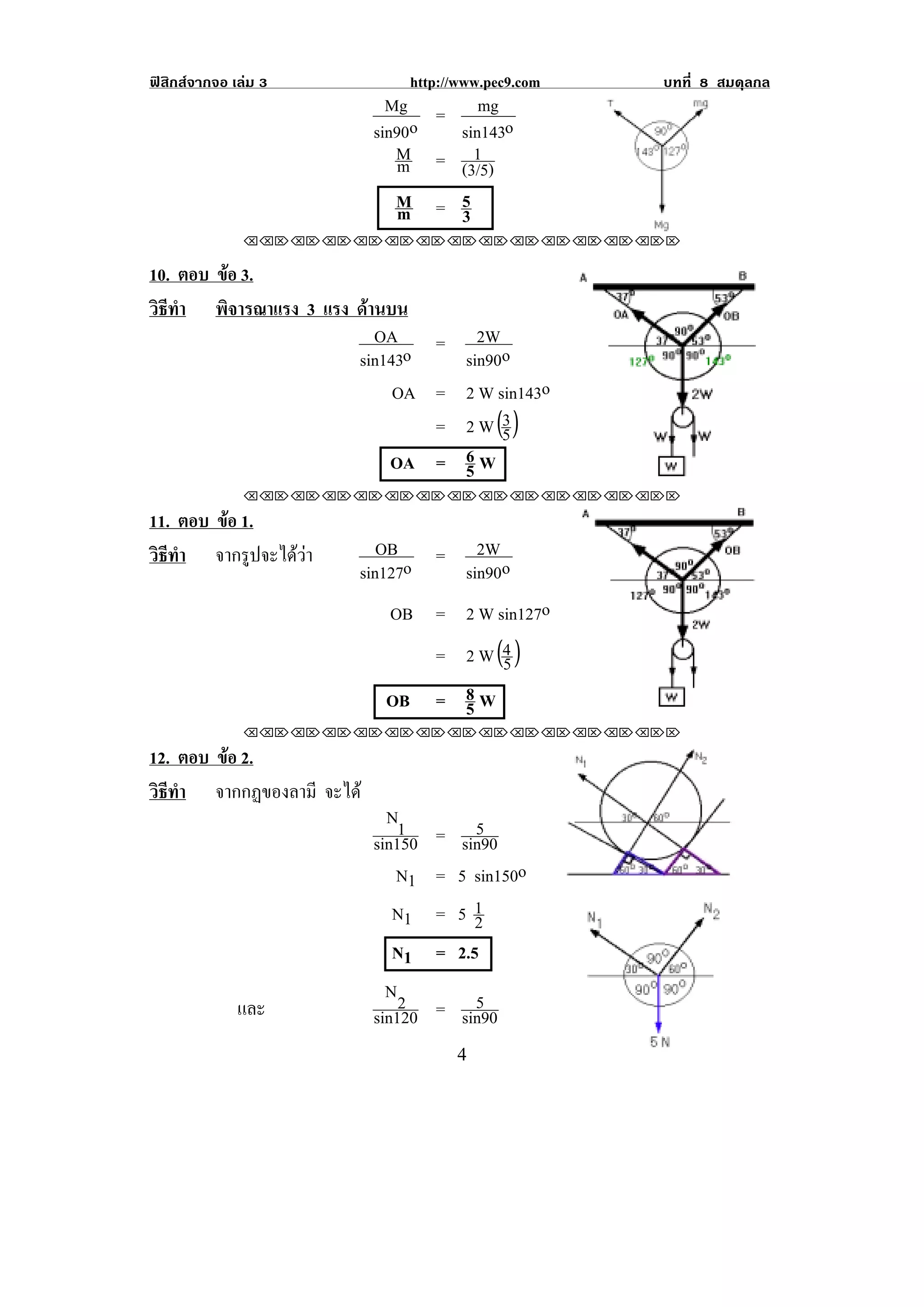 ฟสิกสจากจอ เลม 3           http://www.pec9.com   บทที่ 8 สมดุลกล
                            Mg = mg
                          sin90o sin143o
                             M = 1
                              m  (3/5)
                             M = 5
                              m  3                         !
               !!"!"!"!"!"!"!"!"!"!"!"!"!""

10. ตอบ ขอ 3.
         
วธทา พิจารณาแรง 3 แรง ดานบน
 ิี ํ
                         OA      =2W
                      sin143o   sin90o
                           OA = 2 W sin143o
                              = 2 W (3 )
                                     5
                           OA = 6 W
                                5                                   !
               !!"!"!"!"!"!"!"!"!"!"!"!"!""

11. ตอบ ขอ 1.
         
วธทา จากรูปจะไดวา       OB       2W
 ิี ํ
                       sin127o = sin90o
                           OB = 2 W sin127o
                              = 2 W (4 )
                                     5
                           OB = 8 W
                                5
!

               !!"!"!"!"!"!"!"!"!"!"!"!"!""

12. ตอบ ขอ 2.
         
วธทา จากกฏของลามี จะได
 ิี ํ
                            N1       5
                          sin150 = sin90
                             N1 = 5 sin150o                     !

                             N1 = 5 12
                             N1 = 2.5
                            N2       5
              และ         sin120 = sin90
                                                            !
!                                    %!
 