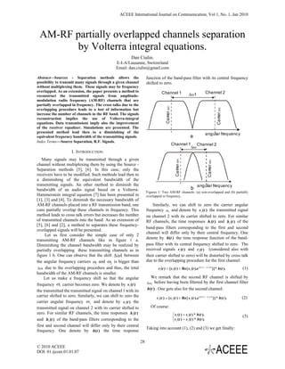 ACEEE International Journal on Communication, Vol 1, No. 1, Jan 2010



 AM-RF partially overlapped channels separation
        by Volterra integral equations.
                                                        Dan Ciulin.
                                               E-I-A/Lausanne, Switzerland
                                               Email: dan.ciulin@gmail.com

Abstract—Sources - Separation methods allows the                     function of the band-pass filter with its central frequency
possibility to transmit many signals through a given channel         shifted to zero.
without multiplexing them. These signals may be frequency
overlapped. As an extension, the paper presents a method to                     Channel 1                                            Channel 2
reconstruct the transmitted signals from amplitude-                                                           Δω1
modulation radio frequency (AM-RF) channels that are
partially overlapped in frequency. The cross talks due to the




                                                                                   Carrier ω1




                                                                                                                                                      Carrier ω2
overlapping procedure leads to a lost of information but
increase the number of channels in the RF band. The signals
reconstruction implies the use of Volterra-integral
equations. Data transmissions imply also the improvement
of the receiver equalizer. Simulations are presented. The
presented method lead then to a diminishing of the                                                                                   angular frequency
equivalent frequency bandwidth of the transmitting signals.                                                     a
Index Terms—Source Separation, R.F. Signals.
                                                                                                Channel 1            Channel 2
                                                                                                                Δω
                    I. INTRODUCTION.
   Many signals may be transmitted through a given



                                                                                                 Carrier ω1




                                                                                                                                       Carrier ω2
channel without multiplexing them by using the Source -
Separation methods [5], [6]. In this case, only the
receivers have to be modified. Such methods lead then to
a diminishing of the equivalent bandwidth of the
transmitting signals. An other method to diminish the                                                                 angular frequency
bandwidth of an audio signal based on a Volterra-                                                               b
                                                                     Figures 1: Two AM-RF channels: (a) non-overlapped and (b) partially
Hammerstein integral equation [7] has been presented in              overlapped in frequency.
[1], [3] and [4]. To diminish the necessary bandwidth of
AM-RF channels placed into a RF transmission band, one                   Similarly, we can shift to zero the carrier angular
cans partially overlap these channels in frequency. This             frequency ω 2 and denote by s 2 (t ) the transmitted signal
method leads to cross talk errors but increases the number           on channel 2 with its carrier shifted to zero. For similar
of transmitted channels into the band. As an extension of            RF channels, the time responses h1 (t ) and h2 (t ) of the
[5], [6] and [2], a method to separates these frequency-
                                                                     band-pass filters corresponding to the first and second
overlapped signals will be presented.
                                                                     channel will differ only by their central frequency. One
      Let us first consider the simple case of only 2
                                                                     denote by h(t ) the time response function of the band-
transmitting AM-RF channels like in figure 1 a.
Diminishing the channel bandwidth may be realized by                 pass filter with its central frequency shifted to zero. The
partially overlapping these transmitting channels as in              received signals r1 (t ) and r2 (t ) (considered also with
figure 1 b. One can observe that the shift Δω1 between               their carrier shifted to zero) will be distorted by cross talk
the angular frequency carriers ω1 and ω2 is bigger than              due to the overlapping procedure for the first channel:
 Δω due to the overlapping procedure and thus, the total                     r1 (t ) = [ s1 (t ) + Re{ s 2 (t ).e [ j .( ω   2   − ω 1 ). t ]
                                                                                                                                                }] * h (t ).       (1)
bandwidth of the AM-RF channels is smaller.
     Let us make a frequency shift so that the angular                  We remark that the second RF channel is shifted by
frequency ω1 carrier becomes zero. We denote by s1 (t )              Δω 1before having been filtered by the first channel filter
the transmitted the transmitted signal on channel l with its         h(t ) . One gets also for the second channel:
carrier shifted to zero. Similarly, we can shift to zero the                r2 (t ) = [ s 2 (t ) + Re{ s1 (t ).e [ j .( ω        2   − ω 1 ). t ]
                                                                                                                                                    }] * h (t ).   (2)
carrier angular frequency ω 2 and denote by s 2 (t ) the
transmitted signal on channel 2 with its carrier shifted to             Of course:
zero. For similar RF channels, the time responses h1 (t )                                       ⎧ s1 (t ) = s1 (t ) * h (t ).
                                                                                                ⎨ s (t ) = s (t ) * h (t ).                                        (3)
and h2 (t ) of the band-pass filters corresponding to the                                       ⎩ 2          2

first and second channel will differ only by their central
                                                                     Taking into account (1), (2) and (3) we get finally:
frequency. One denote by h(t ) the time response

                                                                28
© 2010 ACEEE
DOI: 01.ijcom.01.01.07
 