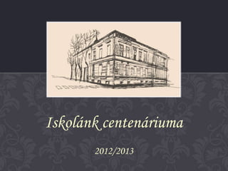 Iskolánk centenáriuma
       2012/2013
 