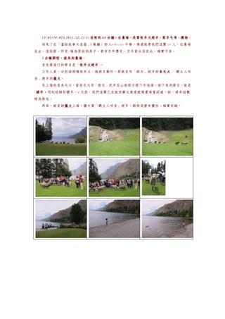 13:45~14:45（2011.12.11）
  13:45~14:45（2011.12.11）
                        ，這裡的 60 分鐘，在農場，欣賞牧羊犬趕羊、剪羊毛秀、購物
                                分鐘，在農場，欣賞牧羊犬趕羊、剪羊毛秀、購物。
  結束了在「童話故事木造屋」（餐廳）的 Barbecue 午餐，導遊就帶我們這團 16 人，往農場
走去，這段路，所見~極為原始的房子，都有百年歷史，百年前生活在此，確實不易。
    分鐘腳程，就來到農場。
  5 分鐘腳程，就來到農場
  首先要進行的節目是「牧羊犬趕羊 。
            牧羊犬趕羊」
            牧羊犬趕羊
  工作人員，分別請兩種牧羊犬，做趕羊動作，那就是用「眼光」趕羊的長毛犬 「聽主人哨
                                 長毛犬、
                                 長毛犬
音」趕羊的獵犬
     獵犬。
     獵犬
  先上場的是長毛犬，當長毛犬用「眼光」把羊從山坡那方趕下平地後，接下來的節目，就是
~餵羊。
 餵羊。用粒狀飼料餵羊，4 天前，我們這團已在紐西蘭北島愛歌頓農場嘗試過，故，稀奇指數
 餵羊。
略為降低。
  再來，就是請獵犬
        獵犬上場，獵犬要「聽主人哨音」趕羊，動物這麼有靈性，確實有趣。
        獵犬
 