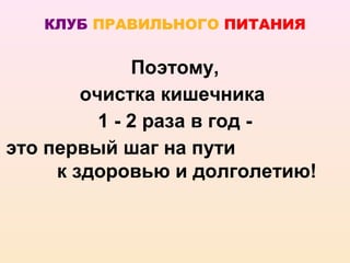 КЛУБ ПРАВИЛЬНОГО ПИТАНИЯ


              Поэтому,
        очистка кишечника
          1 - 2 раза в год -
это первый шаг на пути
     к здоровью и долголетию!
 