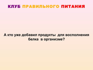 КЛУБ ПРАВИЛЬНОГО ПИТАНИЯ




А кто уже добавил продукты для восполнения
             белка в организме?
 