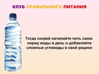 КЛУБ ПРАВИЛЬНОГО ПИТАНИЯ




    Тогда скорей начинайте пить свою
     норму воды в день и добавляйте
     сложные углеводы в свой рацион
 