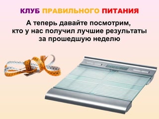 КЛУБ ПРАВИЛЬНОГО ПИТАНИЯ
    А теперь давайте посмотрим,
кто у нас получил лучшие результаты
        за прошедшую неделю
 