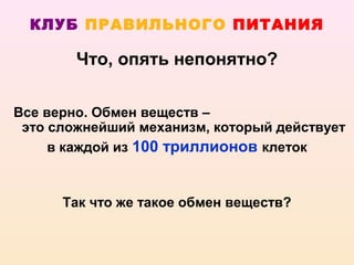КЛУБ ПРАВИЛЬНОГО ПИТАНИЯ

        Что, опять непонятно?

Все верно. Обмен веществ –
 это сложнейший механизм, который действует
     в каждой из 100 триллионов клеток



      Так что же такое обмен веществ?
 