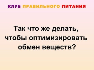 КЛУБ ПРАВИЛЬНОГО ПИТАНИЯ




  Так что же делать,
чтобы оптимизировать
   обмен веществ?
 