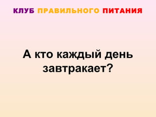 КЛУБ ПРАВИЛЬНОГО ПИТАНИЯ




 А кто каждый день
    завтракает?
 