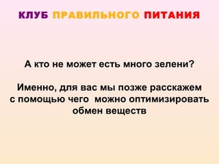 КЛУБ ПРАВИЛЬНОГО ПИТАНИЯ




  А кто не может есть много зелени?

  Именно, для вас мы позже расскажем
с помощью чего можно оптимизировать
            обмен веществ
 