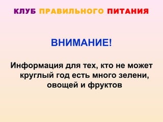 КЛУБ ПРАВИЛЬНОГО ПИТАНИЯ



         ВНИМАНИЕ!

Информация для тех, кто не может
  круглый год есть много зелени,
        овощей и фруктов
 