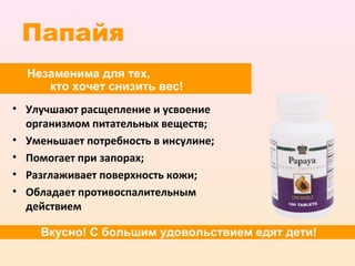 Папайя
  Незаменима для тех,
     кто хочет снизить вес!
• Улучшают расщепление и усвоение
  организмом питательных веществ;
• Уменьшает потребность в инсулине;
• Помогает при запорах;
• Разглаживает поверхность кожи;
• Обладает противоспалительным
  действием

    Вкусно! С большим удовольствием едят дети!
 