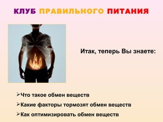 КЛУБ ПРАВИЛЬНОГО ПИТАНИЯ




                     Итак, теперь Вы знаете:




Что такое обмен веществ
Какие факторы тормозят обмен веществ
Как оптимизировать обмен веществ
 