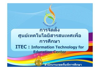 การจัดตัง้
 ศนยเทคโนโลยีสารสนเทศเพื่อ
 ศูนยเทคโนโลยสารสนเทศเพอ
           การศึกษา
ITEC : Information Technology for
        Education Center
        Ed   ti   C t


             สํานักงานเขตพื้นที่การศึกษา
 
