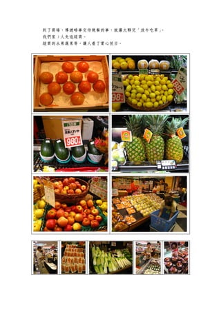 到了商場，導遊略事交待晚餐的事，就讓大夥兒「放牛吃草」。
我們家 3 人先逛超商。
超商的水果蔬菜等，讓人看了賞心悅目。
 