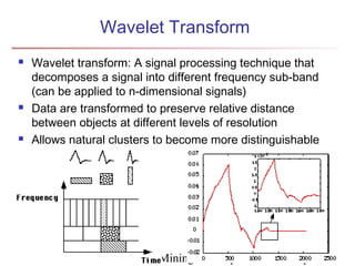 Wavelet Transform
   Wavelet transform: A signal processing technique that
    decomposes a signal into different frequency sub-band
    (can be applied to n-dimensional signals)
   Data are transformed to preserve relative distance
    between objects at different levels of resolution
   Allows natural clusters to become more distinguishable




April 18, 2013         Data Mining: Concepts and Techniques
                                                    80
 