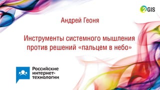 Инструменты системного мышления
против решений «пальцем в небо»
Андрей Геоня
 