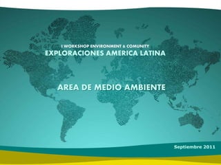 Septiembre 2011
I WORKSHOP ENVIRONMENT & COMUNITY
EXPLORACIONES AMERICA LATINA
AREA DE MEDIO AMBIENTE
 