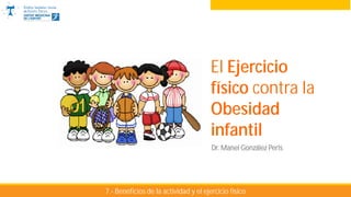 El Ejercicio físico contra la Obesidad Infantil
El Ejercicio
físico contra la
Obesidad
infantil
Dr. Manel González Peris
7.- Beneficios de la actividad y el ejercicio físico
 
