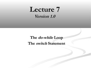 Lecture 7Lecture 7
Version 1.0Version 1.0
TheThe do-whiledo-while LoopLoop
TheThe switchswitch StatementStatement
 