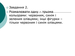 


Завдання 2.
Розмалювати одну – трьома
кольорами: червоним, синім і
зеленим олівцями; інші фігурки –
тільки червоним і синім олівцями.

 