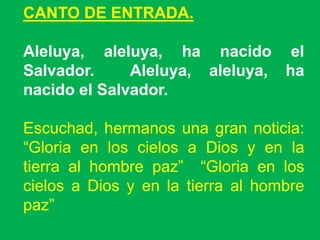 CANTO DE ENTRADA.
Aleluya, aleluya, ha nacido el
Salvador.
Aleluya, aleluya, ha
nacido el Salvador.

Escuchad, hermanos un...