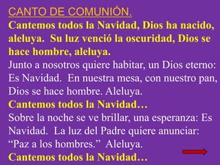 CANTO DE COMUNIÓN.
Cantemos todos la Navidad, Dios ha nacido,
aleluya. Su luz venció la oscuridad, Dios se
hace hombre, al...