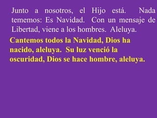 Junto a nosotros, el Hijo está.
Nada
tememos: Es Navidad. Con un mensaje de
Libertad, viene a los hombres. Aleluya.
Cantem...